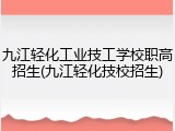 九江轻化工业技工学校职高招生(九江轻化技校招生)