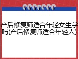 产后修复师适合年轻女生学吗(产后修复师适合年轻人)