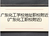 广东化工学校地址职校附近(广东化工职校附近)