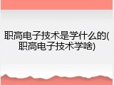 职高电子技术是学什么的(职高电子技术学啥)
