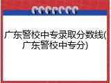 广东警校中专录取分数线(广东警校中专分)