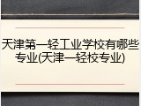 天津第一轻工业学校有哪些专业(天津一轻校专业)
