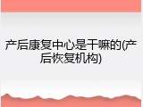 产后康复中心是干嘛的(产后恢复机构)