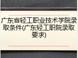 广东省轻工职业技术学院录取条件(广东轻工职院录取要求)