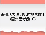 惠州艺考培训机构排名前十(惠州艺考前10)