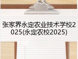 张家界永定农业技术学校2025(永定农校2025)