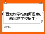广西宠物学校如何招生(广西宠物学校招生)