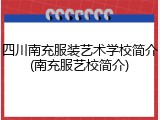 四川南充服装艺术学校简介(南充服艺校简介)