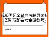 成都国际金融自考辅导老师招聘(成都自考金融教师)