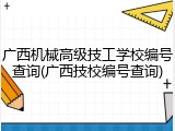 广西机械高级技工学校编号查询(广西技校编号查询)