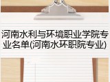 河南水利与环境职业学院专业名单(河南水环职院专业)