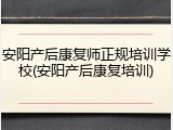 安阳产后康复师正规培训学校(安阳产后康复培训)