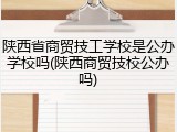 陕西省商贸技工学校是公办学校吗(陕西商贸技校公办吗)