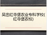 吴忠红寺堡农业专科学校(红寺堡农校)