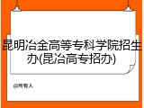 昆明冶金高等专科学院招生办(昆冶高专招办)