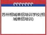 苏州相城单招培训学校(相城单招培训)