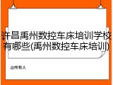许昌禹州数控车床培训学校有哪些(禹州数控车床培训)