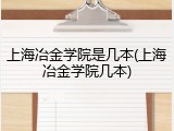 上海冶金学院是几本(上海冶金学院几本)