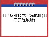 电子职业技术学院地址(电子职院地址)