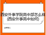 西安外事学院高中部怎么样(西安外事高中如何)