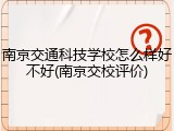 南京交通科技学校怎么样好不好(南京交校评价)