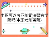 中职可以考四川司法警官学院吗(中职考川警院)