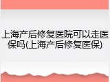 上海产后修复医院可以走医保吗(上海产后修复医保)