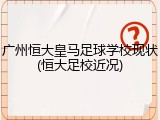 广州恒大皇马足球学校现状(恒大足校近况)