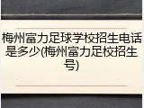 梅州富力足球学校招生电话是多少(梅州富力足校招生号)