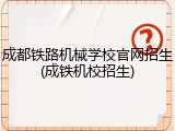 成都铁路机械学校官网招生(成铁机校招生)
