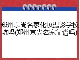郑州京尚名家化妆摄影学校坑吗(郑州京尚名家靠谱吗)