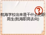 航海学校出来是干什么的职高生(航海职高去向)