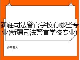 新疆司法警官学校有哪些专业(新疆司法警官学校专业)