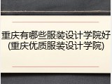 重庆有哪些服装设计学院好(重庆优质服装设计学院)