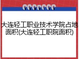 大连轻工职业技术学院占地面积(大连轻工职院面积)