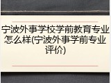 宁波外事学校学前教育专业怎么样(宁波外事学前专业评价)