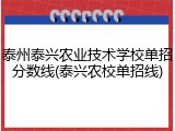 泰州泰兴农业技术学校单招分数线(泰兴农校单招线)