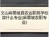 文山麻栗坡县农业职高学校读什么专业(麻栗坡农职专业)
