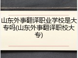 山东外事翻译职业学校是大专吗(山东外事翻译职校大专)