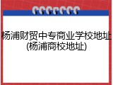 杨浦财贸中专商业学校地址(杨浦商校地址)