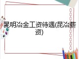 昆明冶金工资待遇(昆冶薪资)