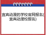 宜宾动漫的学校官网报名(宜宾动漫校报名)