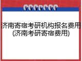 济南寄宿考研机构报名费用(济南考研寄宿费用)