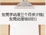 东莞学动漫三个月多少钱(东莞动漫培训价)
