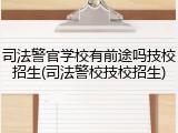 司法警官学校有前途吗技校招生(司法警校技校招生)