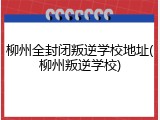 柳州全封闭叛逆学校地址(柳州叛逆学校)