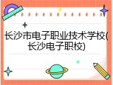 长沙市电子职业技术学校(长沙电子职校)