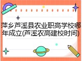 萍乡芦溪县农业职高学校哪年成立(芦溪农高建校时间)