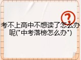 考不上高中不想读了怎么办呢("中考落榜怎么办")