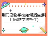 荆门宠物学校如何招生(荆门宠物学校招生)